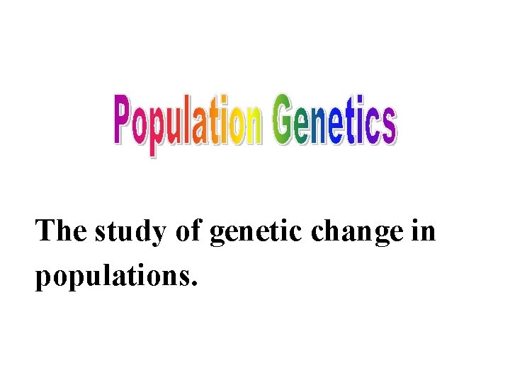 The study of genetic change in populations. 