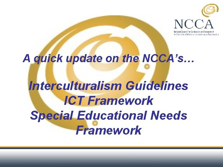 A quick update on the NCCA’s… Interculturalism Guidelines ICT Framework Special Educational Needs Framework