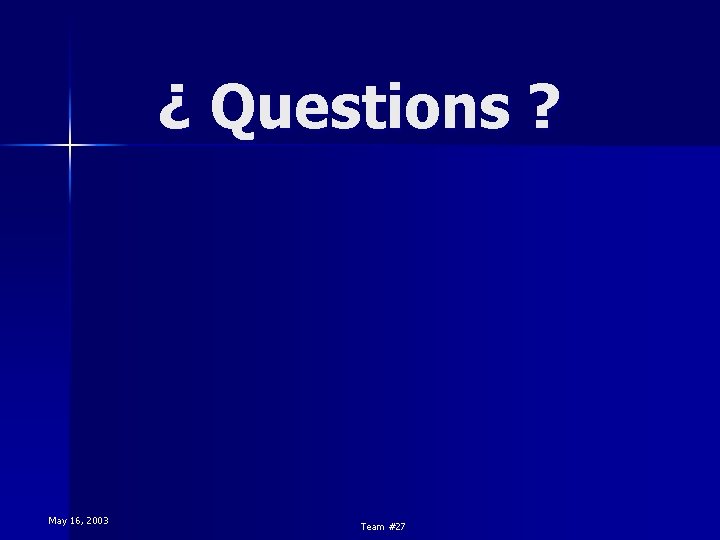 ¿ Questions ? May 16, 2003 Team #27 ¿ Questions ? May 16, 2003 Team #27