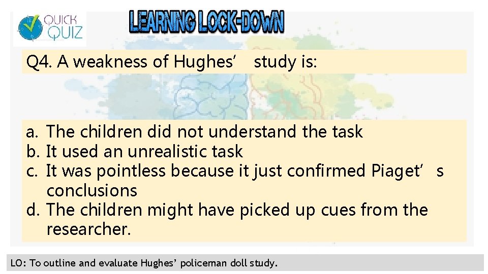 Q 4. A weakness of Hughes’ study is: a. The children did not understand