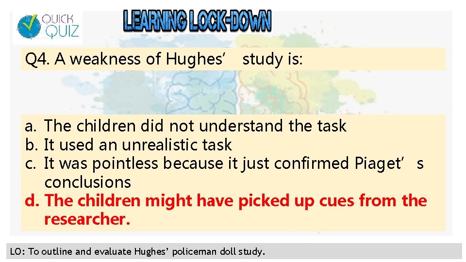 Q 4. A weakness of Hughes’ study is: a. The children did not understand