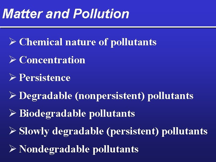 Matter and Pollution Ø Chemical nature of pollutants Ø Concentration Ø Persistence Ø Degradable