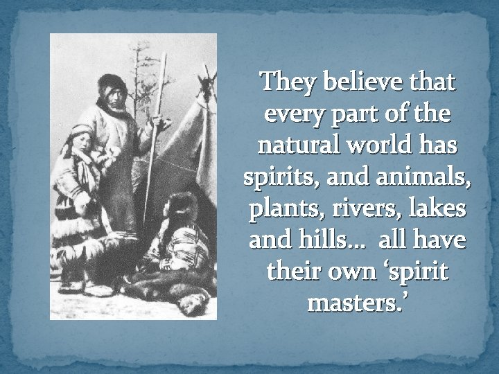They believe that every part of the natural world has spirits, and animals, plants,