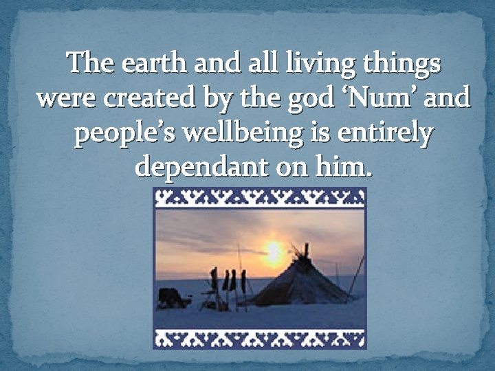 The earth and all living things were created by the god ‘Num’ and people’s