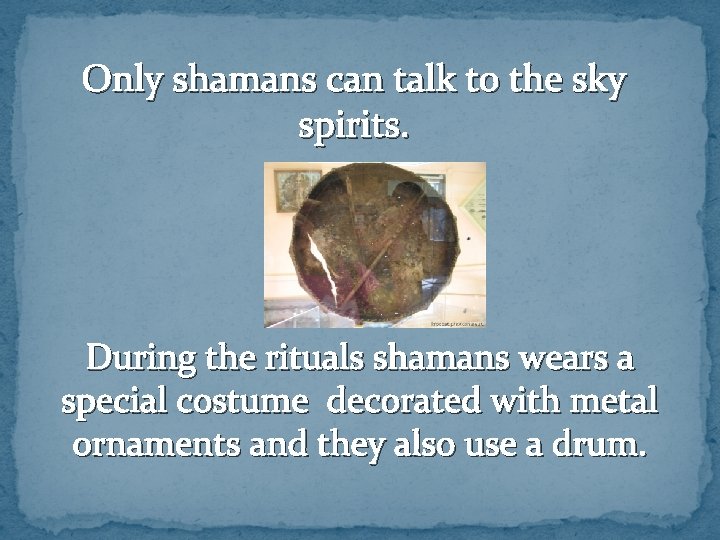 Only shamans can talk to the sky spirits. During the rituals shamans wears a