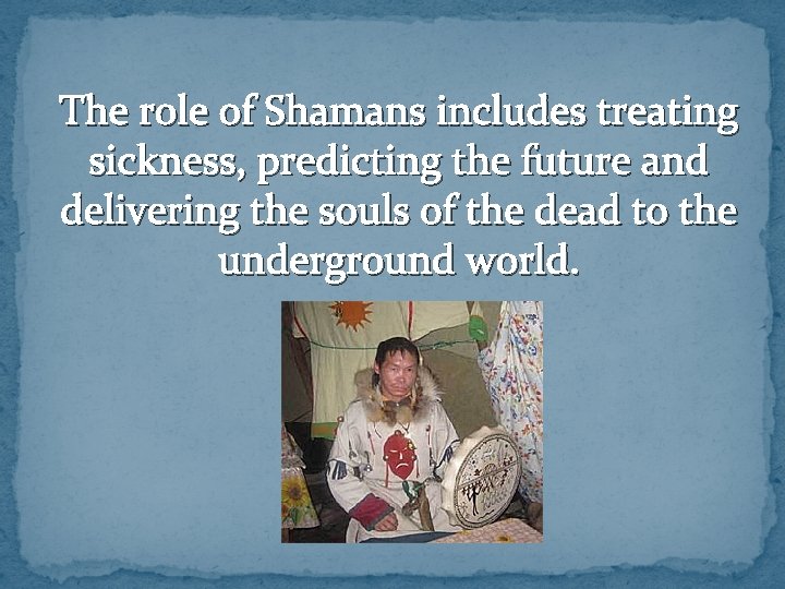 The role of Shamans includes treating sickness, predicting the future and delivering the souls