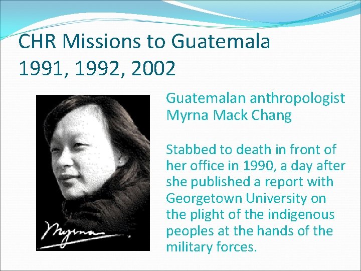 CHR Missions to Guatemala 1991, 1992, 2002 Guatemalan anthropologist Myrna Mack Chang Stabbed to