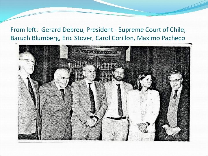 From left: Gerard Debreu, President - Supreme Court of Chile, Baruch Blumberg, Eric Stover,
