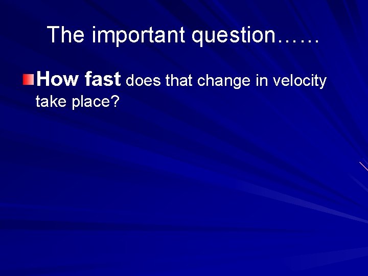 The important question…… How fast does that change in velocity take place? 