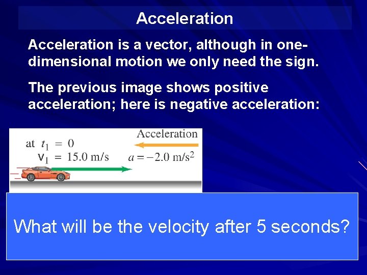 Acceleration is a vector, although in onedimensional motion we only need the sign. The