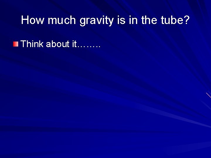 How much gravity is in the tube? Think about it……. . 