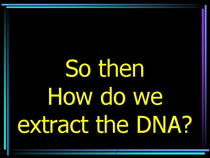 So then How do we extract the DNA? 