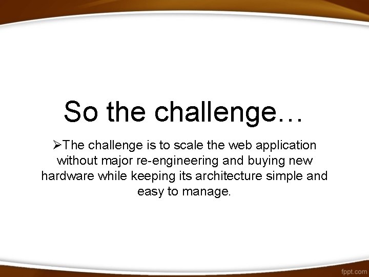 So the challenge… ØThe challenge is to scale the web application without major re-engineering