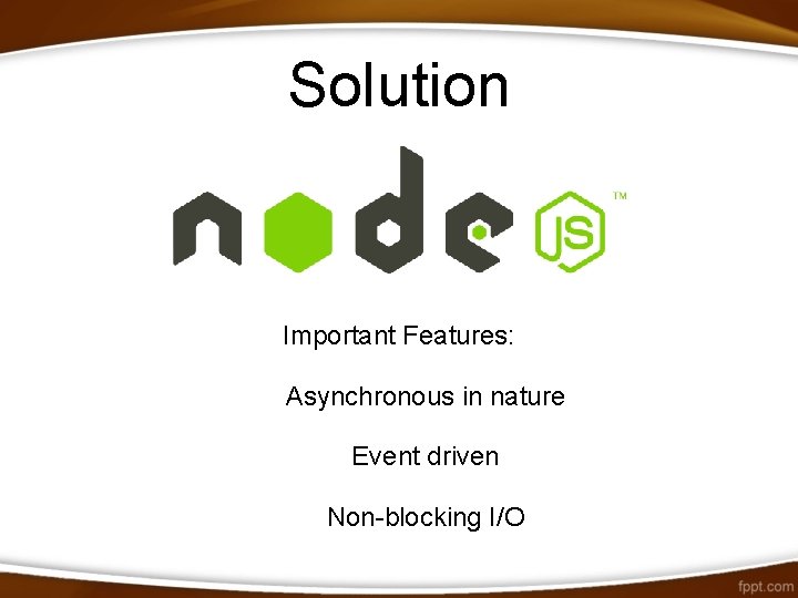 Solution Important Features: Asynchronous in nature Event driven Non-blocking I/O 