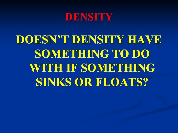 DENSITY DOESN’T DENSITY HAVE SOMETHING TO DO WITH IF SOMETHING SINKS OR FLOATS? 