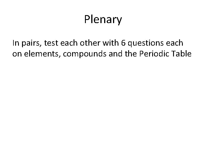 Plenary In pairs, test each other with 6 questions each on elements, compounds and