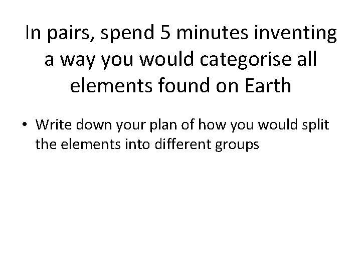 In pairs, spend 5 minutes inventing a way you would categorise all elements found In pairs, spend 5 minutes inventing a way you would categorise all elements found
