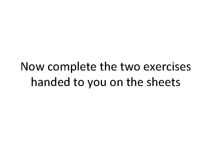Now complete the two exercises handed to you on the sheets Now complete the two exercises handed to you on the sheets