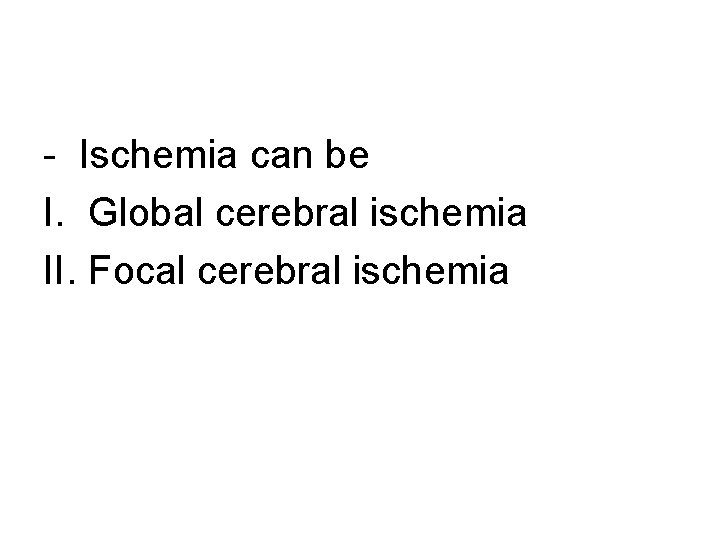 - Ischemia can be I. Global cerebral ischemia II. Focal cerebral ischemia 
