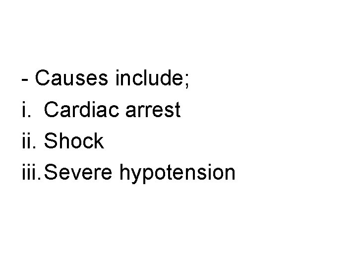 - Causes include; i. Cardiac arrest ii. Shock iii. Severe hypotension 