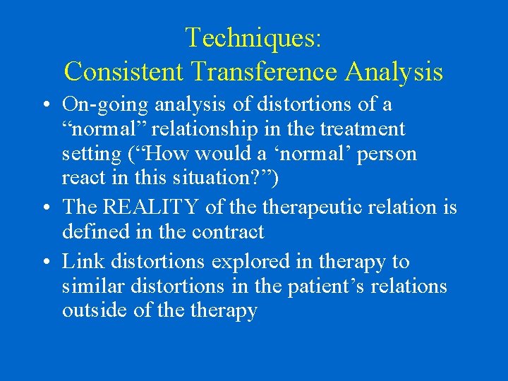 Techniques: Consistent Transference Analysis • On-going analysis of distortions of a “normal” relationship in