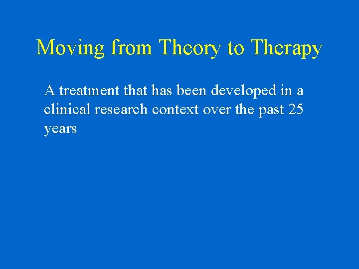 Moving from Theory to Therapy A treatment that has been developed in a clinical