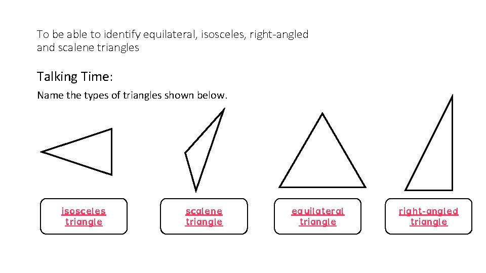 To be able to identify equilateral, isosceles, right-angled and scalene triangles Talking Time: Name