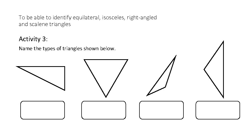 To be able to identify equilateral, isosceles, right-angled and scalene triangles Activity 3: Name
