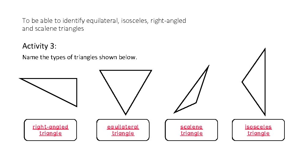 To be able to identify equilateral, isosceles, right-angled and scalene triangles Activity 3: Name