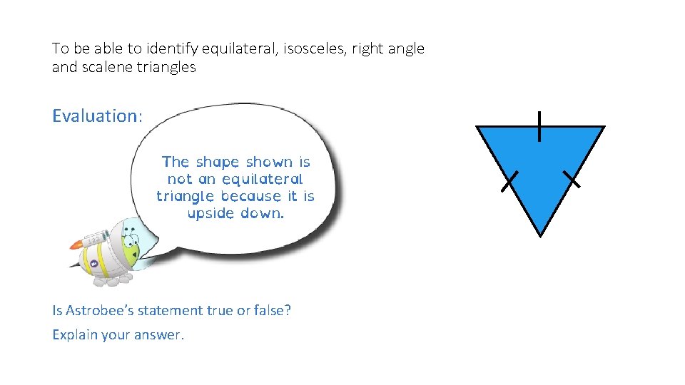 To be able to identify equilateral, isosceles, right angle and scalene triangles Evaluation: The