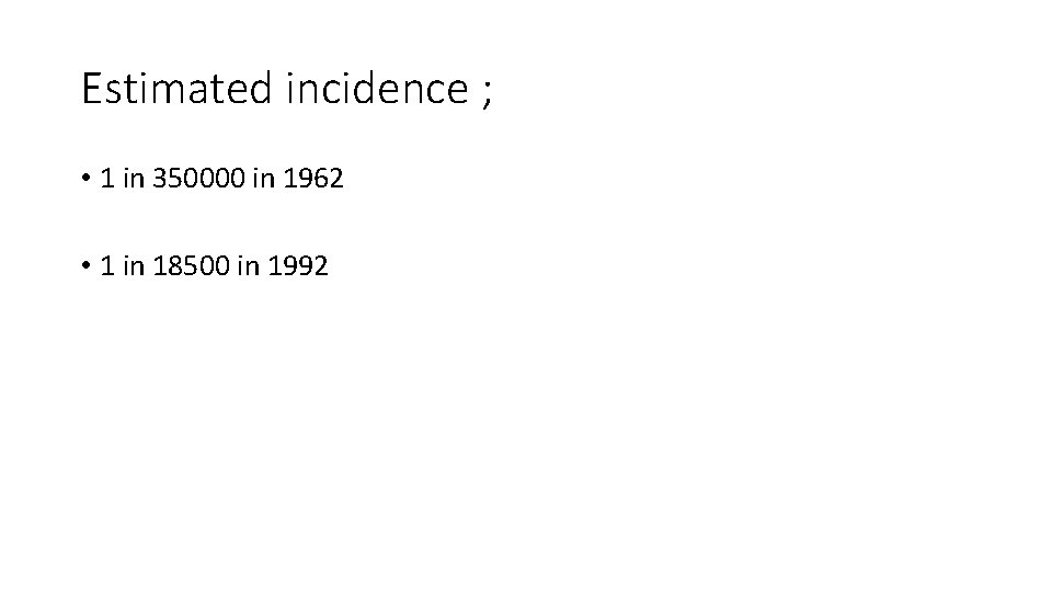 Estimated incidence ; • 1 in 350000 in 1962 • 1 in 18500 in