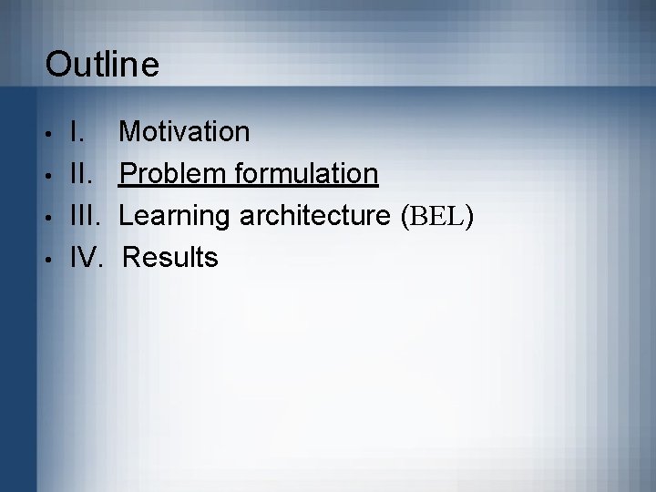 Outline • • I. III. IV. Motivation Problem formulation Learning architecture (BEL) Results 