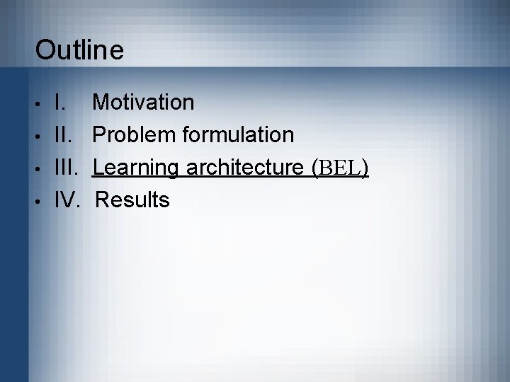 Outline • • I. III. IV. Motivation Problem formulation Learning architecture (BEL) Results 