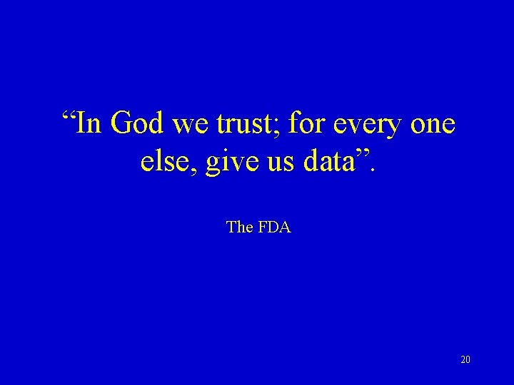 “In God we trust; for every one else, give us data”. The FDA 20