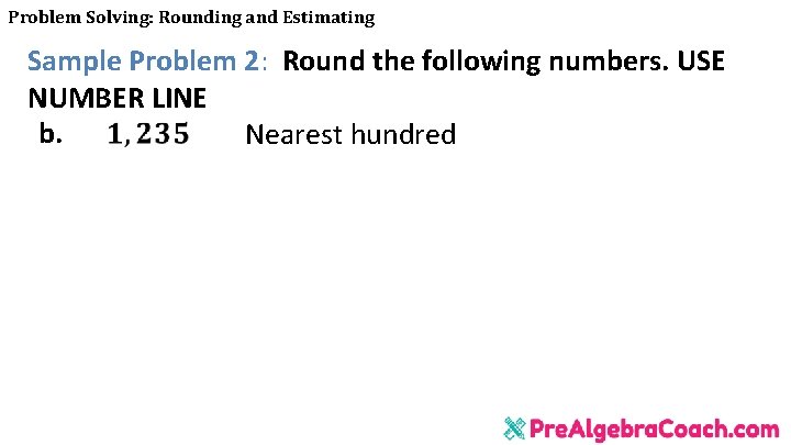 Problem Solving: Rounding and Estimating Sample Problem 2: Round the following numbers. USE NUMBER