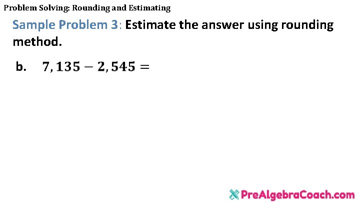 Problem Solving: Rounding and Estimating Sample Problem 3: Estimate the answer using rounding method.