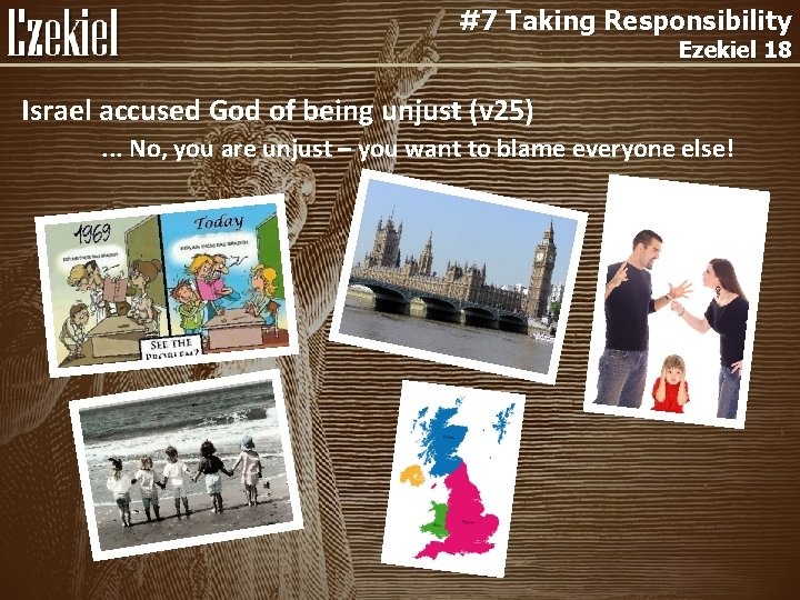 #7 Taking Responsibility Ezekiel 18 Israel accused God of being unjust (v 25). .