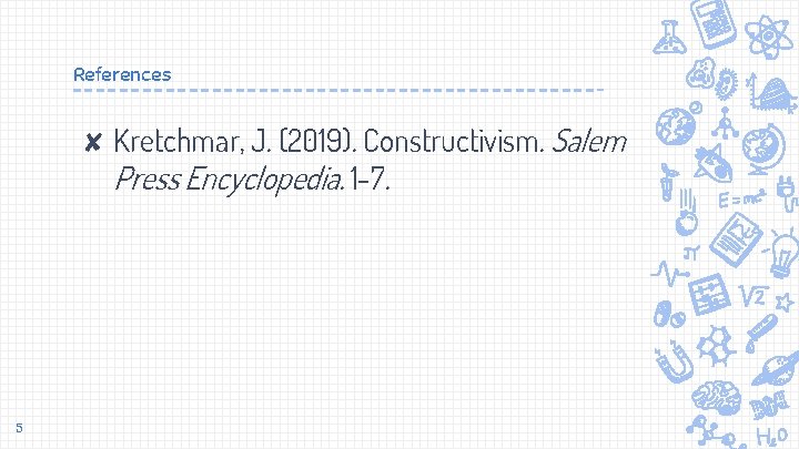 References ✘ Kretchmar, J. (2019). Constructivism. Salem Press Encyclopedia. 1 -7. 5 