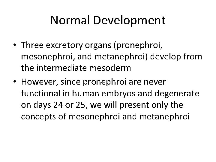 Normal Development • Three excretory organs (pronephroi, mesonephroi, and metanephroi) develop from the intermediate
