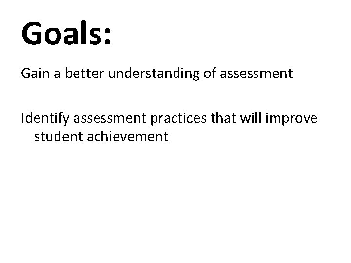 Goals: Gain a better understanding of assessment Identify assessment practices that will improve student