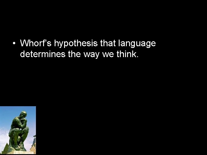  • Whorf’s hypothesis that language determines the way we think. 