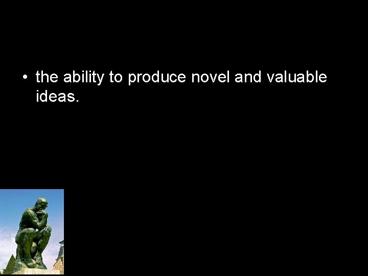  • the ability to produce novel and valuable ideas. 