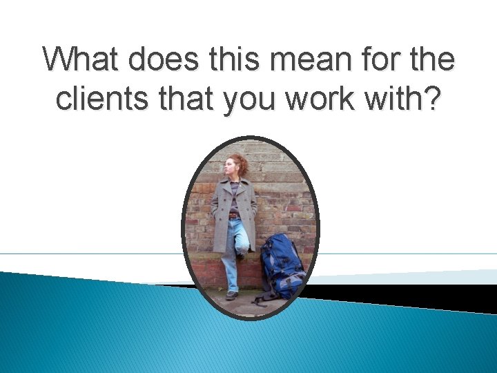 What does this mean for the clients that you work with? 