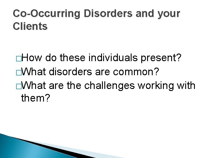 Co-Occurring Disorders and your Clients �How do these individuals present? �What disorders are common?