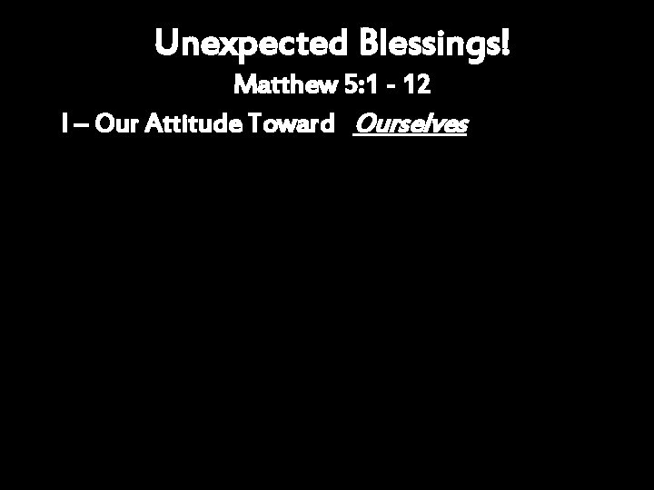 Unexpected Blessings! Matthew 5: 1 - 12 I – Our Attitude Toward Ourselves 