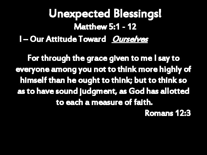 Unexpected Blessings! Matthew 5: 1 - 12 I – Our Attitude Toward Ourselves For