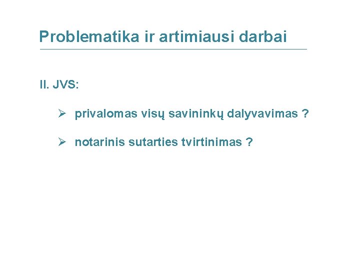 Problematika ir artimiausi darbai II. JVS: Ø privalomas visų savininkų dalyvavimas ? Ø notarinis