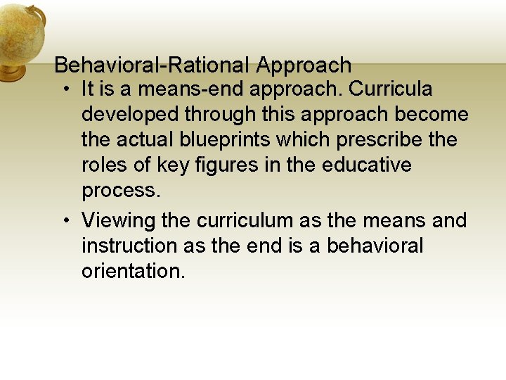 Behavioral-Rational Approach • It is a means-end approach. Curricula developed through this approach become