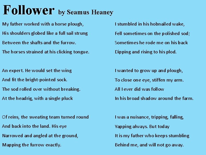 Follower by Seamus Heaney My father worked with a horse plough, I stumbled in