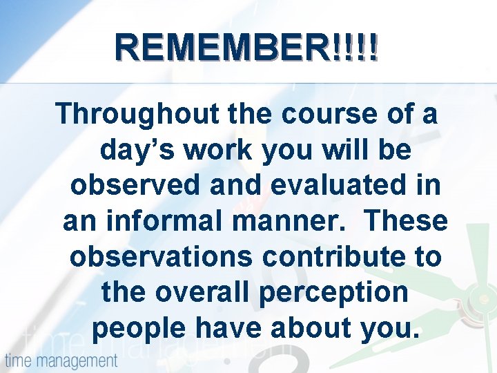 REMEMBER!!!! Throughout the course of a day’s work you will be observed and evaluated